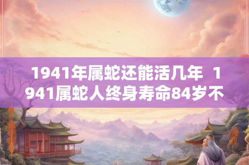 1941年属蛇还能活几年  1941属蛇人终身寿命84岁不死命