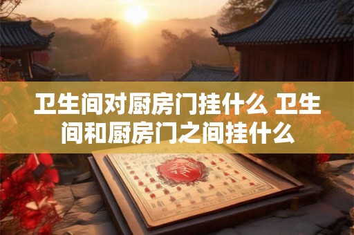 卫生间对厨房门挂什么 卫生间和厨房门之间挂什么 卫生间对厨房门挂什么 卫生间和厨房门之间挂什么