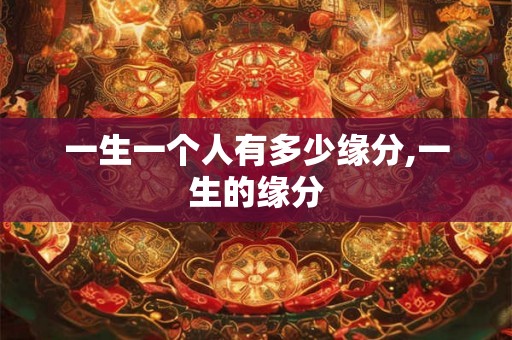 一生一个人有多少缘分,一生的缘分 一生一个人有多少缘分,一生的缘分
