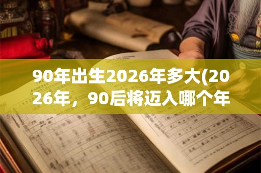 90年出生2026年多大(2026年，90后将迈入哪个年龄段？)