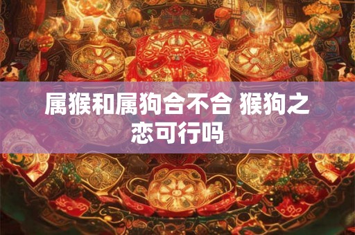 属猴和属狗合不合 猴狗之恋可行吗