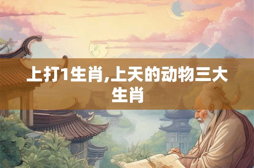 上打1生肖,上天的动物三大生肖