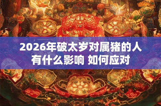 2026年破太岁对属猪的人有什么影响 如何应对