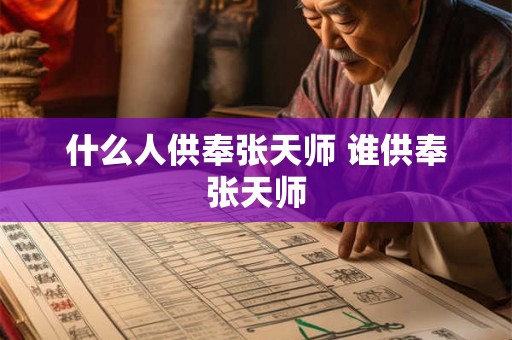 什么人供奉张天师 谁供奉张天师