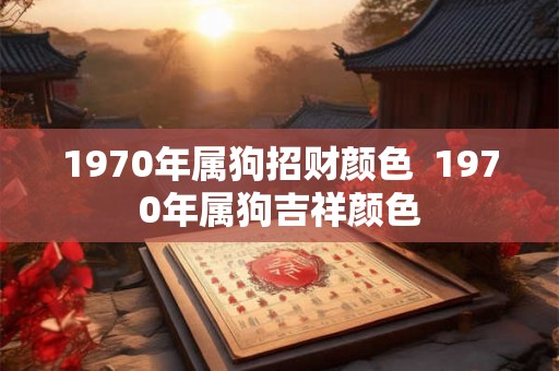 1970年属狗招财颜色  1970年属狗吉祥颜色
