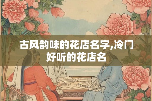 古风韵味的花店名字,冷门好听的花店名