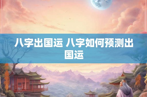 八字出国运 八字如何预测出国运