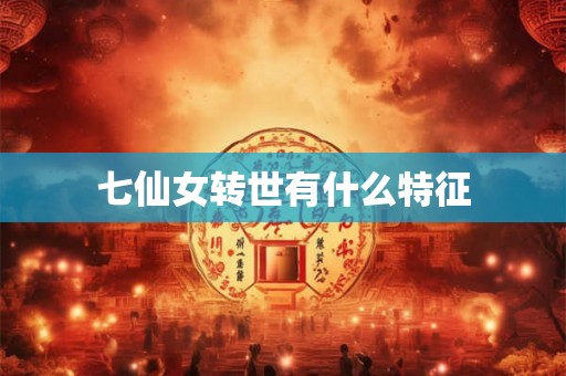七仙女转世有什么特征 七仙女转世有什么特征