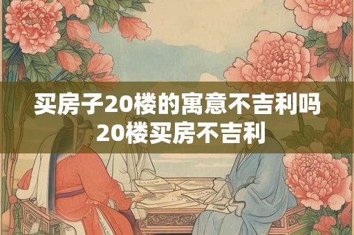 买房子20楼的寓意不吉利吗 20楼买房不吉利