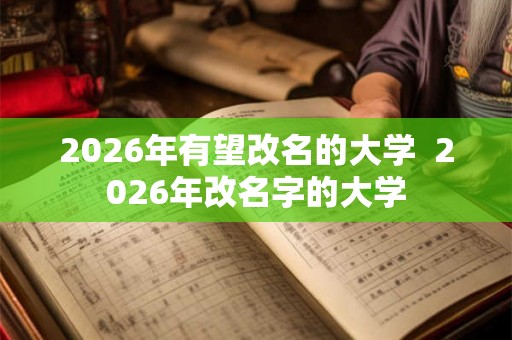2026年有望改名的大学  2026年改名字的大学