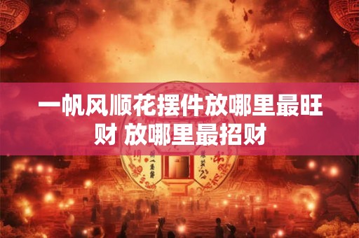 一帆风顺花摆件放哪里最旺财 放哪里最招财