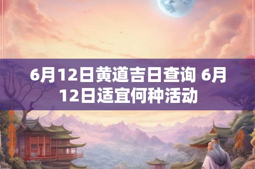 6月12日黄道吉日查询 6月12日适宜何种活动