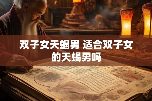 双子女天蝎男 适合双子女的天蝎男吗