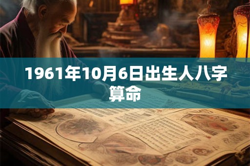 1961年10月6日出生人八字算命 1961年10月6日出生人八字算命