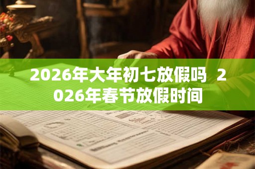 2026年大年初七放假吗  2026年春节放假时间