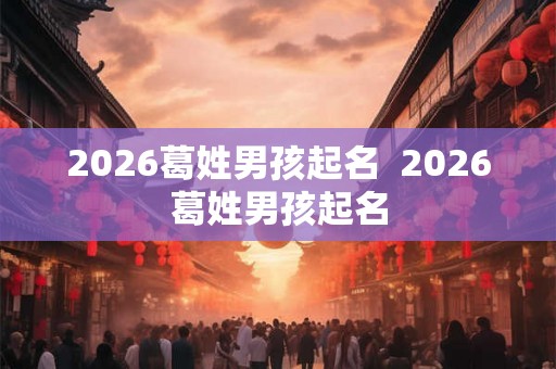 2026葛姓男孩起名  2026葛姓男孩起名
