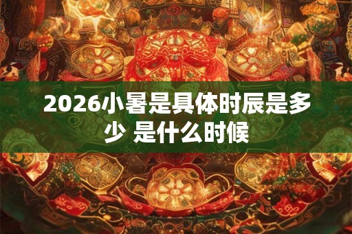 2026小暑是具体时辰是多少 是什么时候
