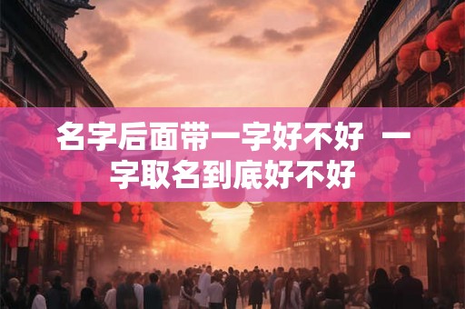 名字后面带一字好不好 一字取名到底好不好 名字后面带一字好不好 一字取名到底好不好