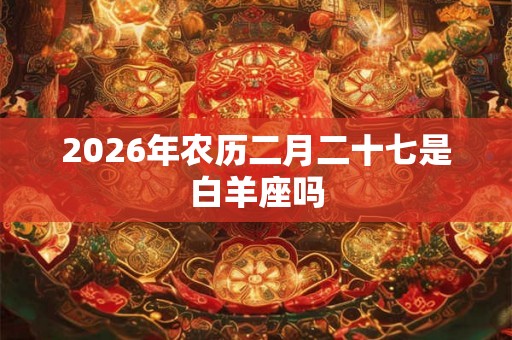 2026年农历二月二十七是白羊座吗