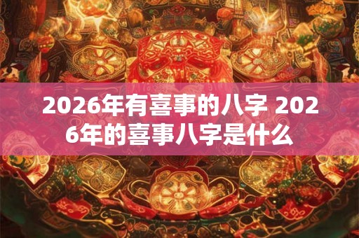 2026年有喜事的八字 2026年的喜事八字是什么