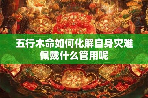 五行木命如何化解自身灾难佩戴什么管用呢
