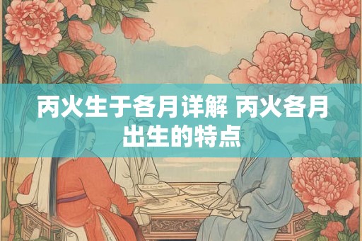 丙火生于各月详解 丙火各月出生的特点 丙火生于各月详解 丙火各月出生的特点