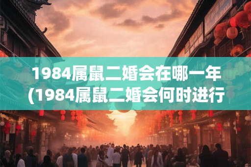 1984属鼠二婚会在哪一年(1984属鼠二婚会何时进行？)