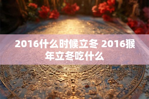 2016什么时候立冬 2016猴年立冬吃什么 2016什么时候立冬 2016猴年立冬吃什么