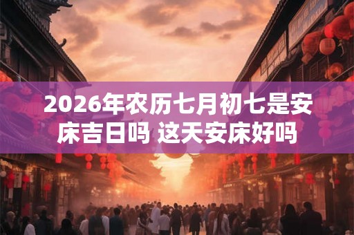 2026年农历七月初七是安床吉日吗 这天安床好吗