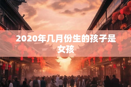 2020年几月份生的孩子是女孩