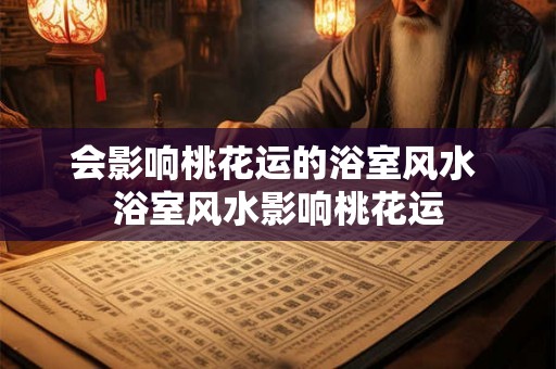 会影响桃花运的浴室风水 浴室风水影响桃花运