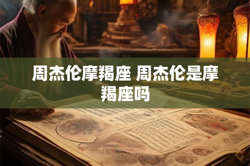 周杰伦摩羯座 周杰伦是摩羯座吗
