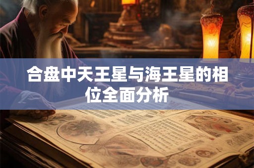 合盘中天王星与海王星的相位全面分析 合盘中天王星与海王星的相位全面分析