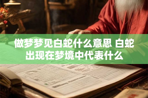 做梦梦见白蛇什么意思 白蛇出现在梦境中代表什么 做梦梦见白蛇什么意思 白蛇出现在梦境中代表什么