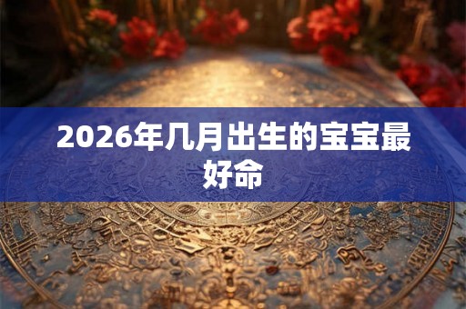 2026年几月出生的宝宝最好命