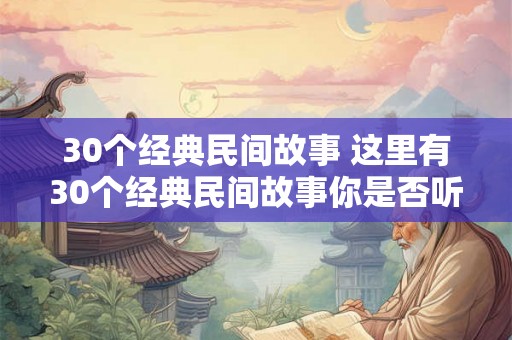 30个经典民间故事 这里有30个经典民间故事你是否听说过