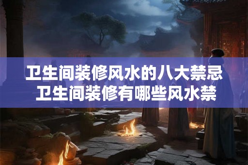 卫生间装修风水的八大禁忌 卫生间装修有哪些风水禁忌