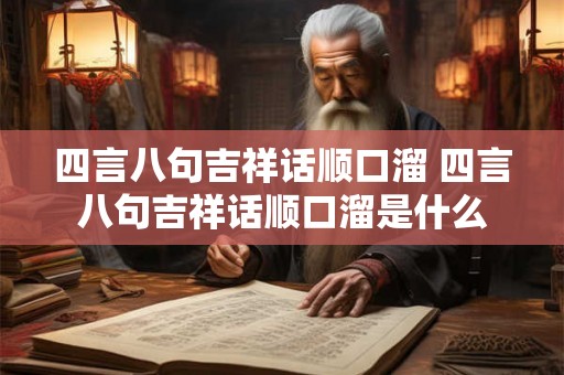四言八句吉祥话顺口溜 四言八句吉祥话顺口溜是什么 四言八句吉祥话顺口溜 四言八句吉祥话顺口溜是什么