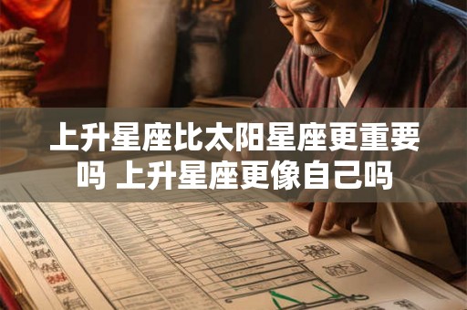 上升星座比太阳星座更重要吗 上升星座更像自己吗 上升星座比太阳星座更重要吗 上升星座更像自己吗