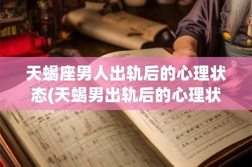 天蝎座男人出轨后的心理状态(天蝎男出轨后的心理状态是怎样的?) 天蝎座男人出轨后的心理状态(天蝎男出轨后的心理状态是怎样的?)
