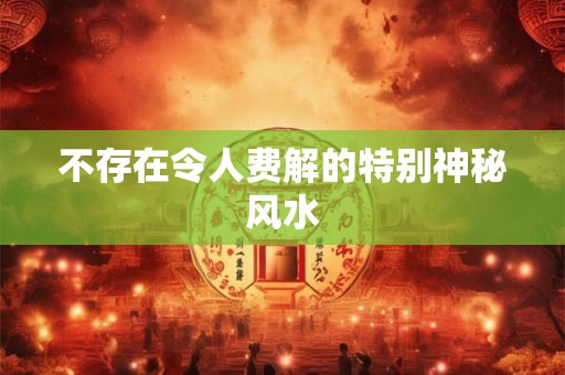 不存在令人费解的特别神秘风水 不存在令人费解的特别神秘风水