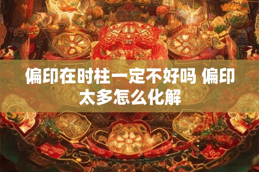 偏印在时柱一定不好吗 偏印太多怎么化解