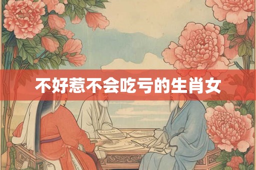 不好惹不会吃亏的生肖女 不好惹不会吃亏的生肖女