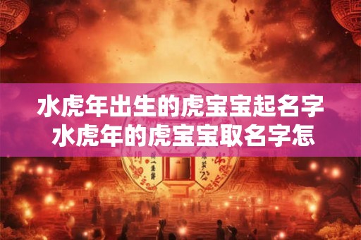 水虎年出生的虎宝宝起名字 水虎年的虎宝宝取名字怎么取
