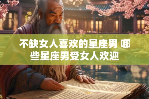 不缺女人喜欢的星座男 哪些星座男受女人欢迎