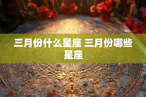 三月份什么星座 三月份哪些星座