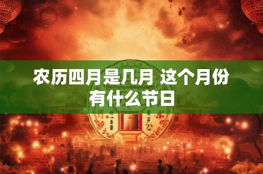 农历四月是几月 这个月份有什么节日