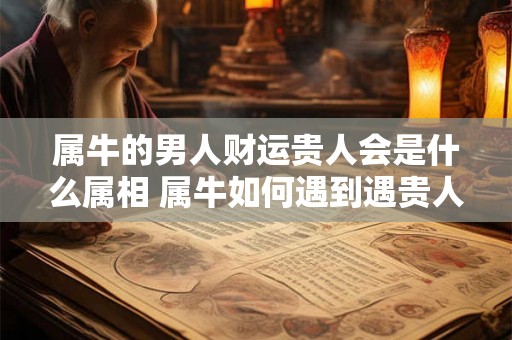 属牛的男人财运贵人会是什么属相 属牛如何遇到遇贵人