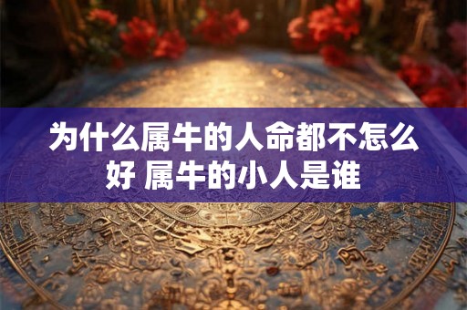 为什么属牛的人命都不怎么好 属牛的小人是谁 为什么属牛的人命都不怎么好 属牛的小人是谁