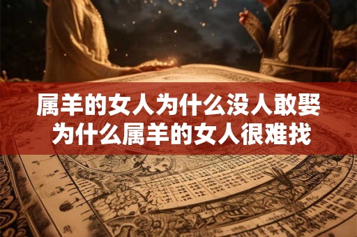属羊的女人为什么没人敢娶 为什么属羊的女人很难找到婚姻对象